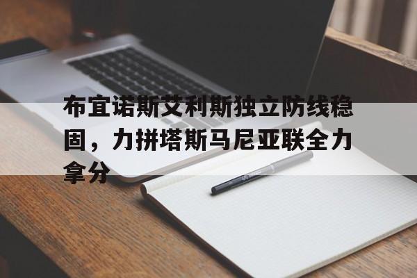 1xBit体育网页版入口-布宜诺斯艾利斯独立防线稳固，力拼塔斯马尼亚联全力拿分的简单介绍
