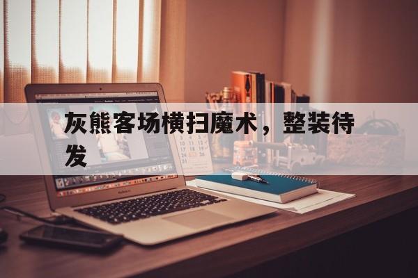 1xBit体育投注-关于灰熊客场横扫魔术，整装待发的信息