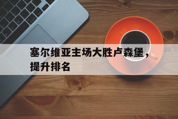 1xBit体育中国官网-关于塞尔维亚主场大胜卢森堡，提升排名的信息